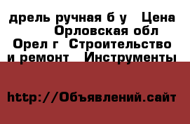 дрель ручная б/у › Цена ­ 100 - Орловская обл., Орел г. Строительство и ремонт » Инструменты   